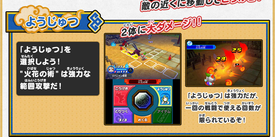 ようじゅつ 「ようじゅつ」を選択しよう！”火花の術”は強力な範囲攻撃だ！ 2体に大ダメージ！！　「ようじゅつ」は強力だが、一回の戦闘で使える回数が限られているぞ！