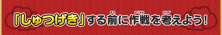 「しゅつげき」する前に作戦を考えよう！