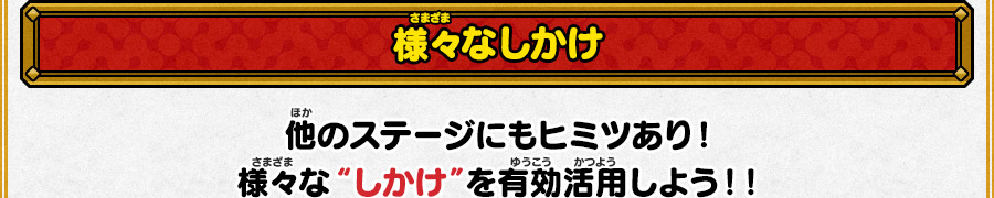 様々なしかけ 他のステージにもヒミツあり！様々な“しかけ”を有効活用しよう！！