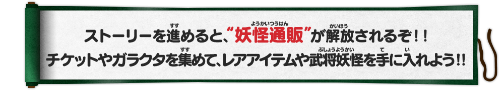 ストーリーを進めると、“妖怪通販”が解放されるぞ！！チケットやガラクタを集めて、レアアイテムや武将妖怪を手に入れよう！！