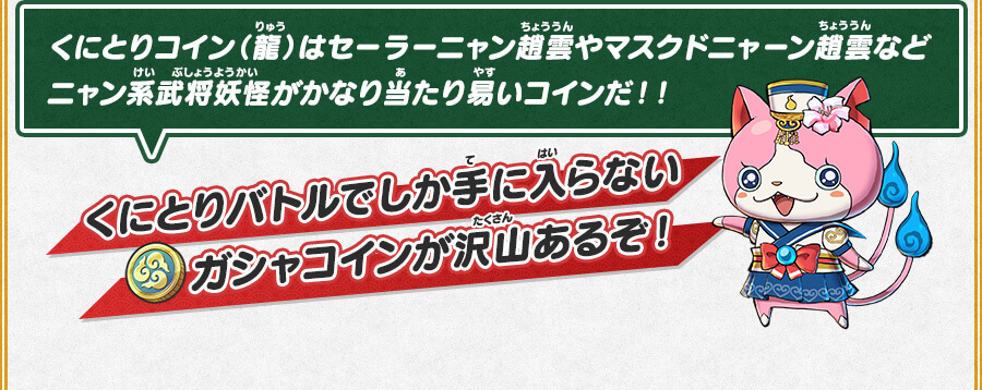 くにとりコイン（龍）はセーラーニャン趙雲やマスクドニャーン趙雲などニャン系武将妖怪がかなり当たり易いコインだ！！くにとりバトルでしか手に入らないガシャコインが沢山あるぞ！