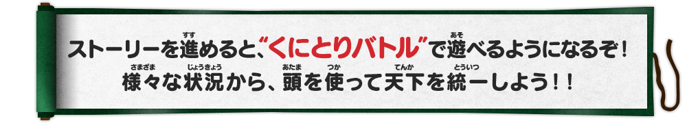 ストーリーを進めると、“くにとりバトル”で遊べるようになるぞ！様々な状況から、頭を使って天下を統一しよう！！