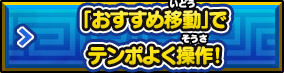 「おすすめ移動」でテンポよく操作！