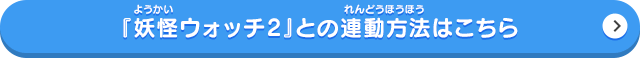 「妖怪ウォッチ2」との連動方法はこちらから