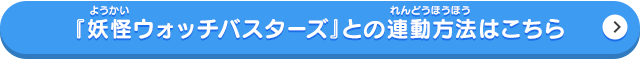 「妖怪ウォッチバスターズ」との連動方法はこちらから