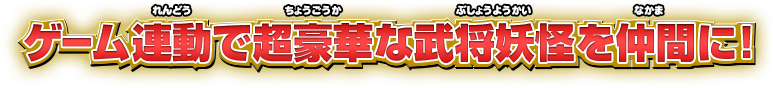 ゲーム連動で超豪華な武将妖怪を仲間に！