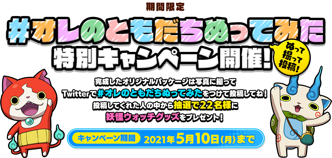 期間限定 #オレのともだち ぬってみた特別キャンペーン開催！ぬって撮って投稿！完成したオリジナルパッケージは写真に撮ってTwitterで#オレのともだちぬってみたをつけて投稿してね！投稿してくれた人の中から抽選で22名様に妖怪ウォッチグッズをプレゼント！キャンペーン期間 2021年5月10日（月）まで