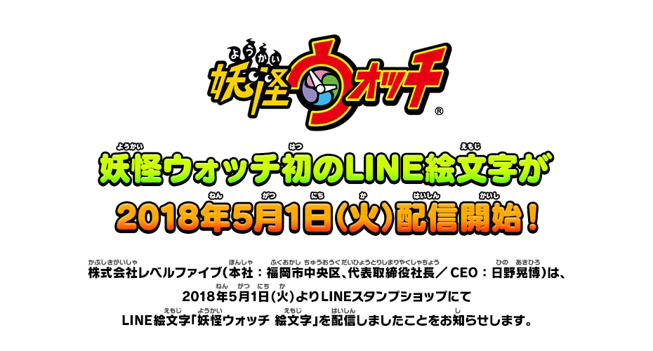 妖怪ウォッチ初のLINE絵文字が2018年5月1日（火）配信開始！株式会社レベルファイブ（本社：福岡市中央区、代表取締役社長／CEO：日野晃博）は、2018年5月1日(火)よりLINEスタンプショップにてLINE絵文字「妖怪ウォッチ 絵文字」を配信しましたことをお知らせします。