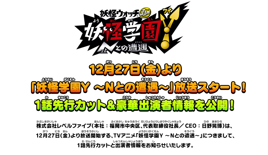 12月27日(金)より「妖怪学園Y ～Nとの遭遇～」放送スタート！1話先行カット＆豪華出演者情報を公開！株式会社レベルファイブ（本社：福岡市中央区、代表取締役社長／CEO：日野晃博）は、 12月27日（金）より放送開始する、TVアニメ「妖怪学園Y ～Nとの遭遇～」につきまして、1話先行カットと出演者情報をお知らせいたします。