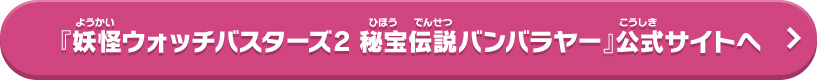 『妖怪ウォッチバスターズ2 秘宝伝説バンバラヤー』公式サイトへ