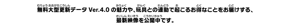 無料大型更新データVer.4.0の魅力や、玩具との連動で起こるお得なことをお届けする、最新映像を公開中です。