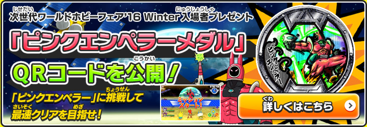 次世代ワールドホビーフェア’16 Winter入場者プレゼント 「ピンクエンペラーメダル」ＱＲコードを公開！ 「ピンクエンペラー」に挑戦して最速クリアを目指せ！ 詳しくはこちら