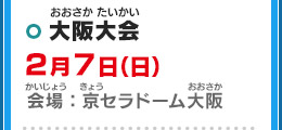 大阪大会 2月7日（日）会場：京セラドーム大阪