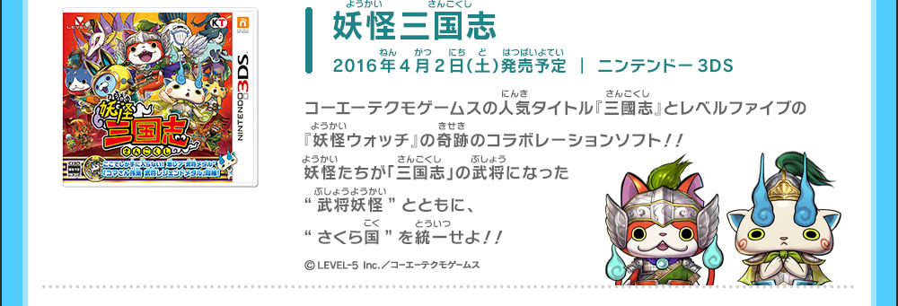 妖怪三国志 2016年4月2日(土)発売予定 ｜ ニンテンドー3DS ／コーエーテクモゲームスの人気タイトル『三國志』とレベルファイブの『妖怪ウォッチ』の奇跡のコラボレーションソフト！！妖怪たちが「三国志」の武将になった“武将妖怪”とともに、“さくら国”を統一せよ！！ ©LEVEL-5 Inc.／コーエーテクモゲームス