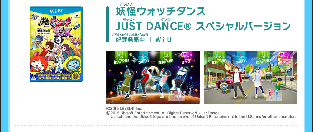 妖怪ウォッチダンスJUST DANCE® スペシャルバージョン 好評発売中 ｜ Wii U ©2015 LEVEL-5 Inc. ©2015 Ubisoft Entertainment. All Rights Reserved. Just Dance, Ubisoft and the Ubisoft logo are trademarks of Ubisoft Entertainment in the U.S. and/or other countries.