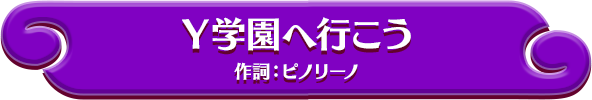 Y学園へ行こう 作詞：ピノリーノ