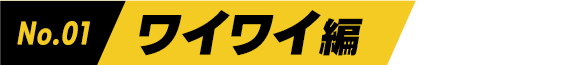 No.01 ワイワイ編