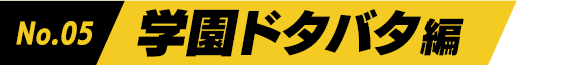 No.05 学園ドタバタ編