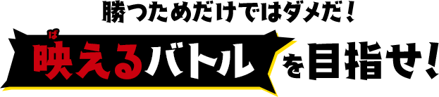 勝つためだけではダメだ！映えるバトルを目指せ！