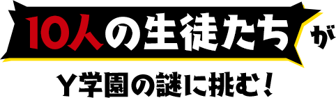 10人の生徒たちがY学園の謎に挑む！