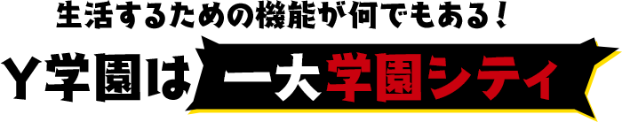 生活するための機能が何でもある！Y学園は 一大学園シティ