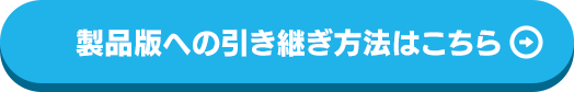 製品版への引き継ぎ方法はこちら