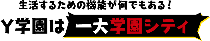 生活するための機能が何でもある！Y学園は一大学園シティ