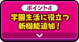 ポイント4 学園生活に役立つ新機能追加！