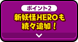 ポイント2 新妖怪HEROも続々追加！