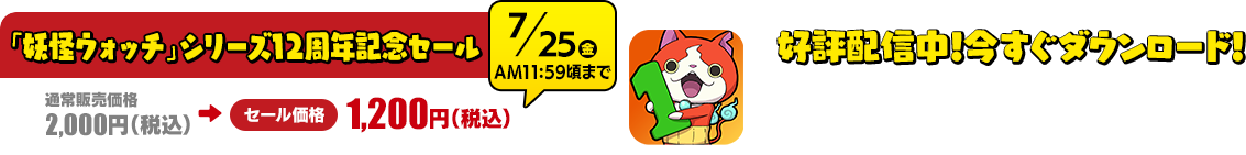 「妖怪ウォッチ」シリーズ12周年記念セール 通常販売価格2,000円（税込）→セール価格1,200円（税込）7月25日（金）AM11:59頃まで 好評配信中！今すぐダウンロード！