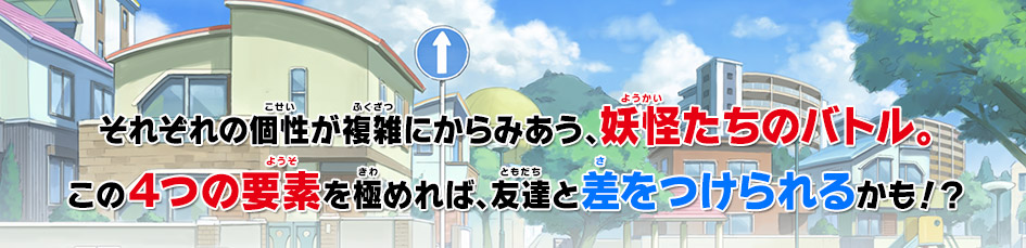 それぞれの個性が複雑にからみあう、妖怪たちのバトル。この４つの要素を極めれば、友達と差をつけられるかも！？