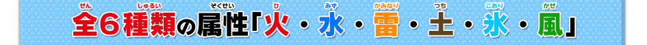 全６種類の属性「火・水・雷・土・氷・風」
