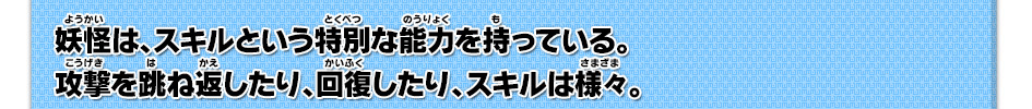 妖怪は、スキルという特別な能力を持っている。攻撃を跳ね返したり、回復したり、スキルは様々。