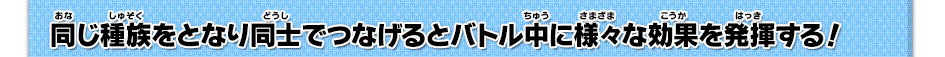 同じ種族をとなり同士でつなげるとバトル中に様々な効果を発揮する！