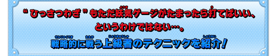 “ひっさつわざ”もただ妖気ゲージがたまったら打てばいいというわけではない…。戦略的に戦う上級者のテクニックを紹介！