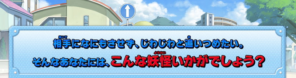 相手になにもさせず、じわじわと追いつめたい。そんなあなたには、こんな妖怪いかがでしょう？