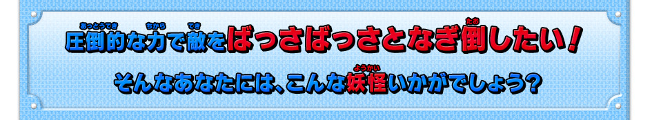 圧倒的な力で敵をばっさばっさとなぎ倒したい！そんなあなたには、こんな妖怪いかがでしょう？