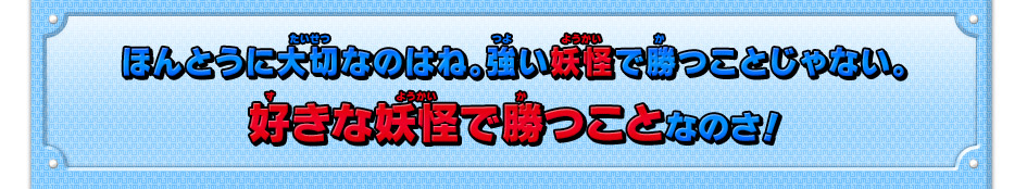 ほんとうに大切なのはね。強い妖怪で勝つことじゃない。好きな妖怪で勝つことなのさ！