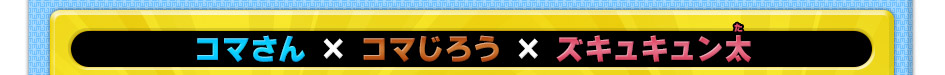 コマさん × コマじろう × ズキュキュン太