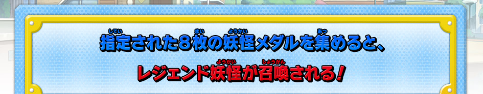 指定された８枚の妖怪メダルを集めると、レジェンド妖怪が召喚される！