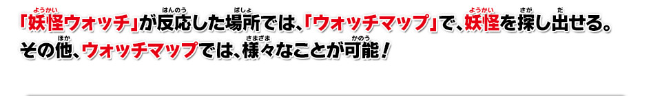 「妖怪ウォッチ」が反応した場所では、「ウォッチマップ」で、妖怪を探し出せる。その他、ウォッチマップでは、様々なことが可能！