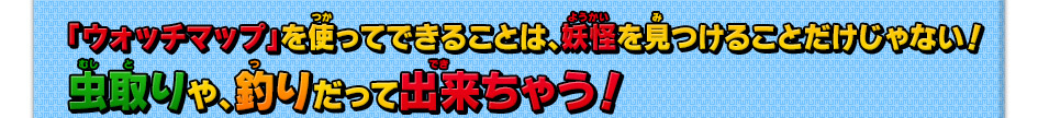 「ウォッチマップ」を使ってできることは、妖怪を見つけることだけじゃない！虫取りや、釣りだって出来ちゃう！