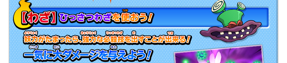 【わざ】ひっさつわざを使おう！妖力がたまったら、強力な必殺技を出すことが出来る！一気に大ダメージを与えよう！