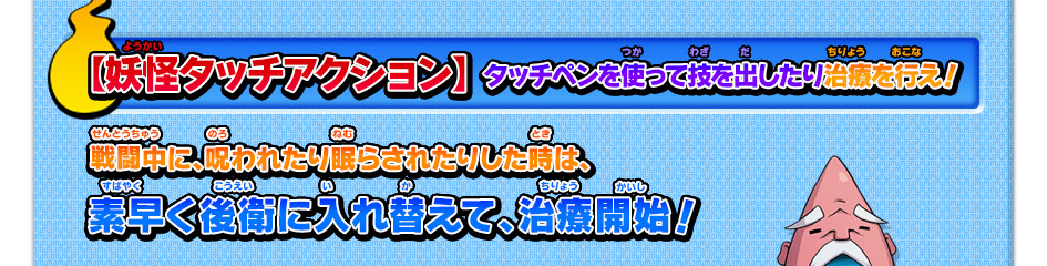 【妖怪タッチアクション】タッチペンを使って技を出したり治療を行え！戦闘中に、呪われたり眠らされたりした時は、素早く後衛に入れ替えて、治療開始！