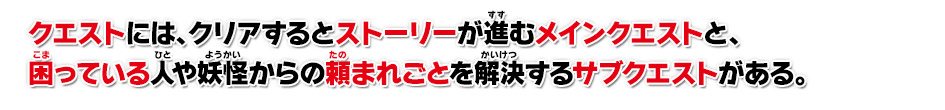 クエストには、クリアするとストーリーが進むメインクエストと、困っている人や妖怪からの頼まれごとを解決するサブクエストがある。