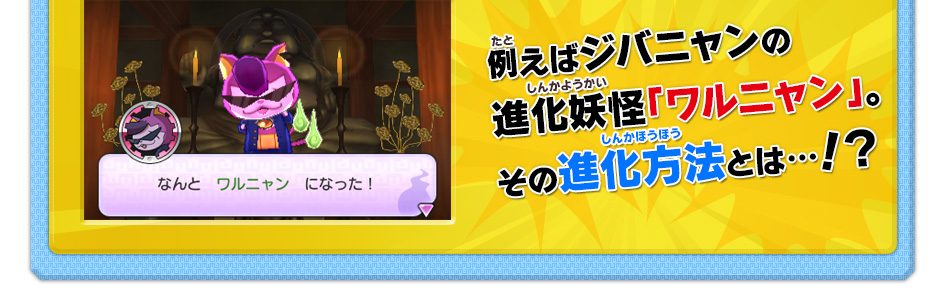 例えばジバニャンの進化妖怪「ワルニャン」。その進化方法とは…！？