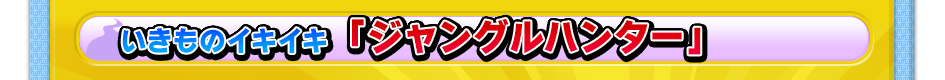 いきものイキイキ  「ジャングルハンター」