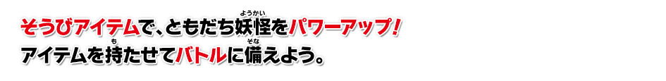 そうびアイテムで、ともだち妖怪をパワーアップ！アイテムを持たせてバトルに備えよう。