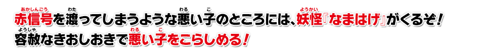 赤信号を渡ってしまうような悪い子のところには、妖怪『なまはげ』がくるぞ！容赦なきおしおきで悪い子をこらしめる！