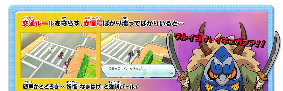 交通ルールを守らず、赤信号ばかり渡ってばかりいると…ワルイコ ハ イネェガァァ！！怒声がとどろき… 妖怪『なまはげ』と強制バトル！